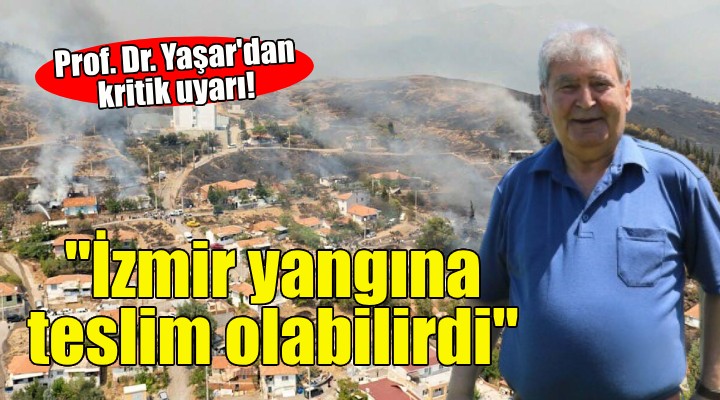 Prof. Dr. Yaşar: Rüzgar güneye doğru devam etseydi, İzmir yangına teslim olabilirdi!