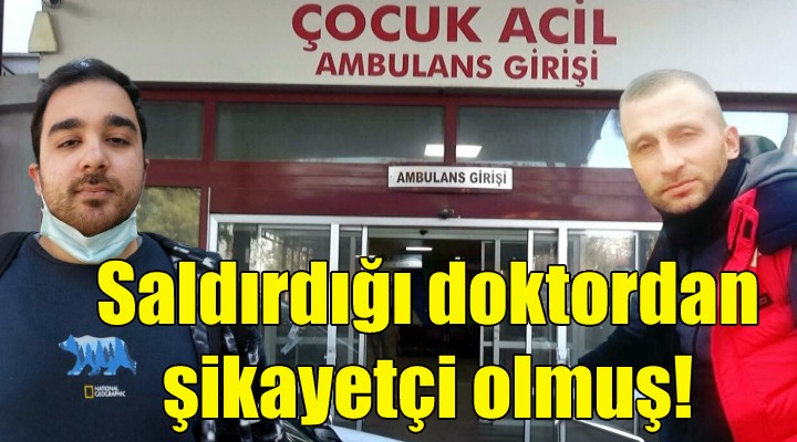 Saldırdığı doktordan şikayetçi olmuş!