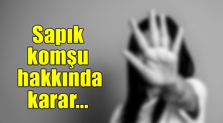 Sapık komşu hakkında karar!