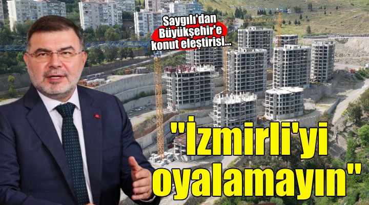 Saygılı'dan Büyükşehir'e konut eleştirisi.. ''İzmirli'yi oyalamayın''