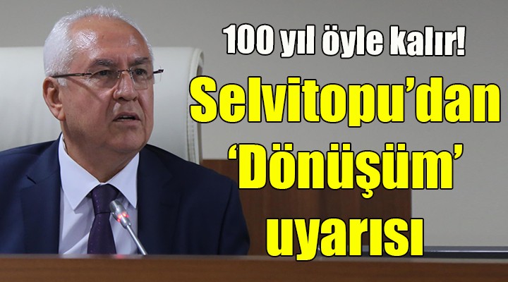 Selvitopu'dan 'Dönüşüm' uyarısı