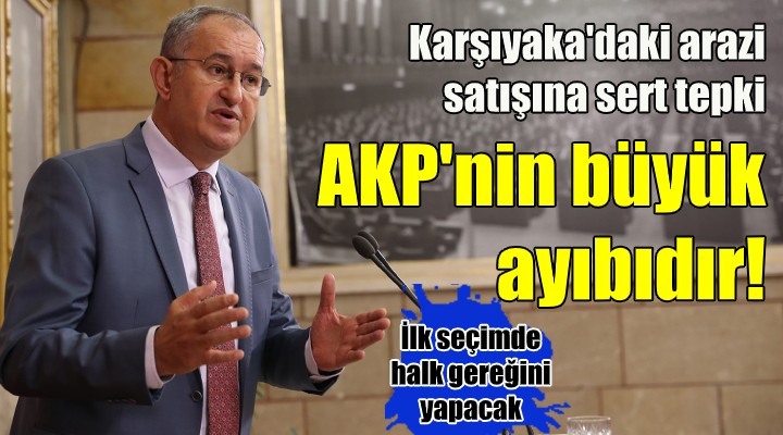 Sertel'den Karşıyaka'daki arazi satışına sert tepki... AKP'nin ayıbıdır!