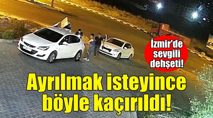 Sevgili dehşeti... Ayrılmak isteyince böyle kaçırıldı!