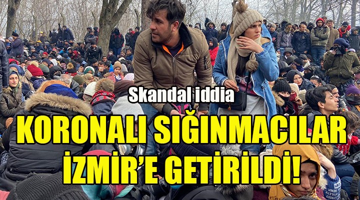 Skandal iddia: Koronalı sığınmacılar İzmir'e getirildi!
