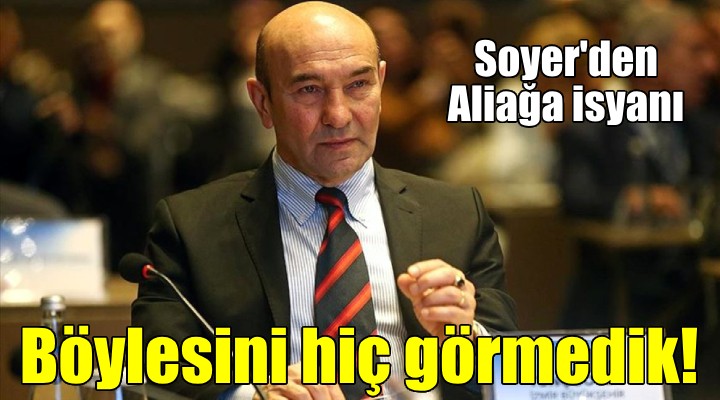 Soyer'den Aliağa isyanı: BÖYLESİNİ HİÇ GÖRMEMİŞTİK!