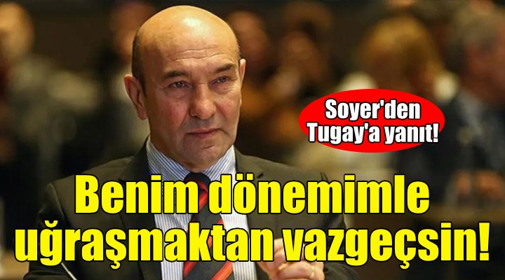 Soyer'den Tugay'a yanıt: Benim dönemimle uğraşmaktan vazgeçmesini öneriyorum!