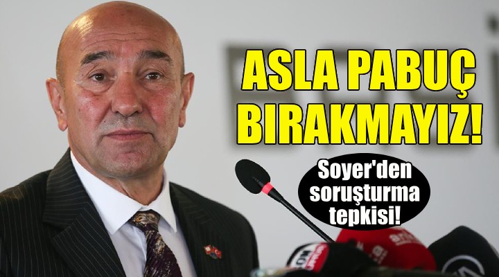 Soyer'den soruşturma tepkisi: Asla pabuç bırakmayız!