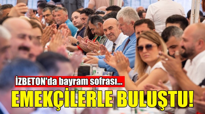 Soyer, emekçilerle buluştu...İZBETON'da bayram sofrası!