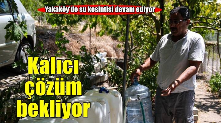 Suları kesik olan Yakaköy sakinleri kalıcı çözüm bekliyor