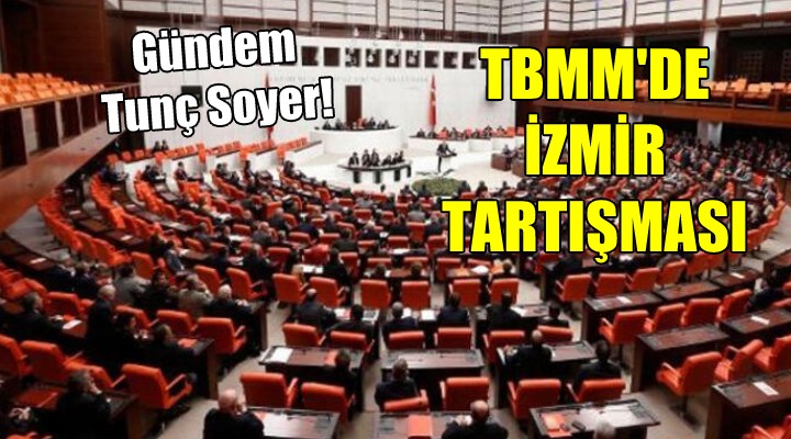 TBMM'de İzmir tartışması.. Gündem Tunç Soyer!