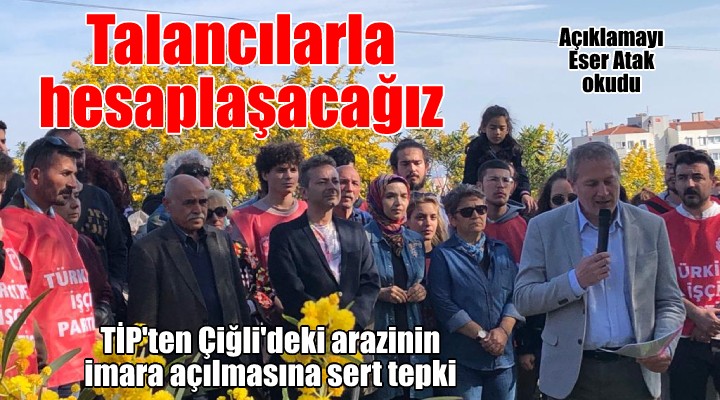 TİP'ten Çiğli'deki arazinin imara açılmasına tepki... Talana izin verenlerle hesaplaşacağız