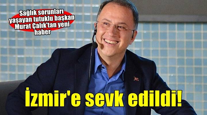 Tahliyesi talep edilen tutuklu Belediye Başkanı Murat Çalık İzmir'e sevk edildi