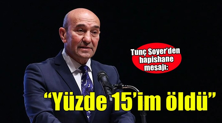 Tunç Soyer: Hapiste yüzde 15'im öldü sanıyorum''