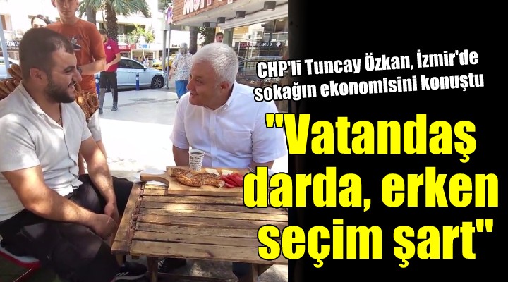 Tuncay Özkan: 'Vatandaş darda, erken seçim şart'