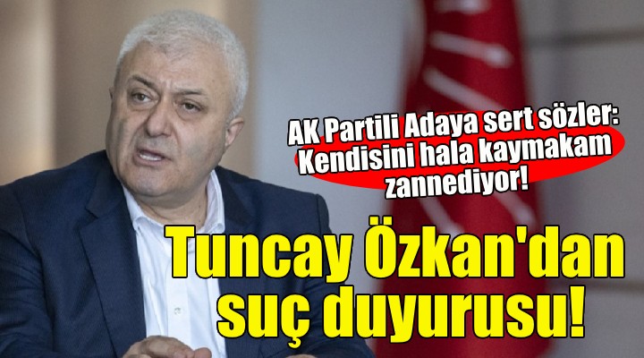 Tuncay Özkan'dan AK Partili aday hakkında suç duyurusu!