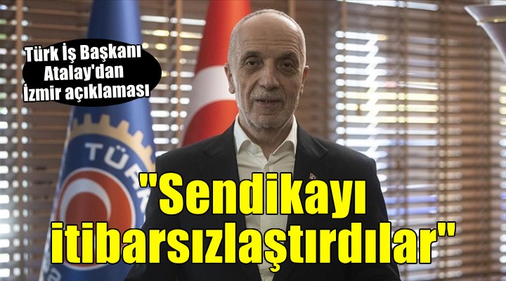 Türk İş Başkanı Atalay: Sendikayı itibarsızlaştırıyorlar!