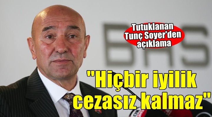Tutuklanan Tunç Soyer'den açıklama... ''Hiçbir iyilik cezasız kalmaz''