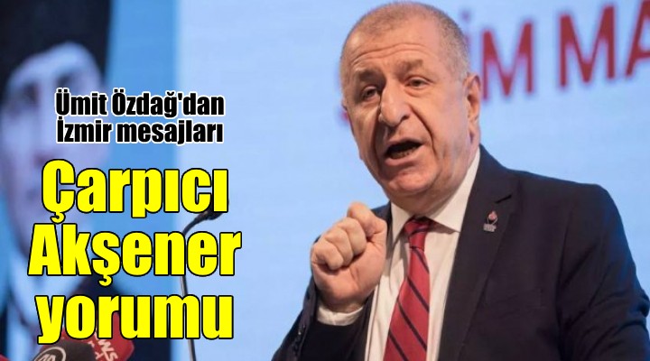 Ümit Özdağ'dan İzmir mesajları... Çarpıcı Akşener yorumu...