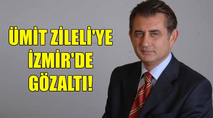 Ümit Zileli'ye İzmir'de gözaltı!