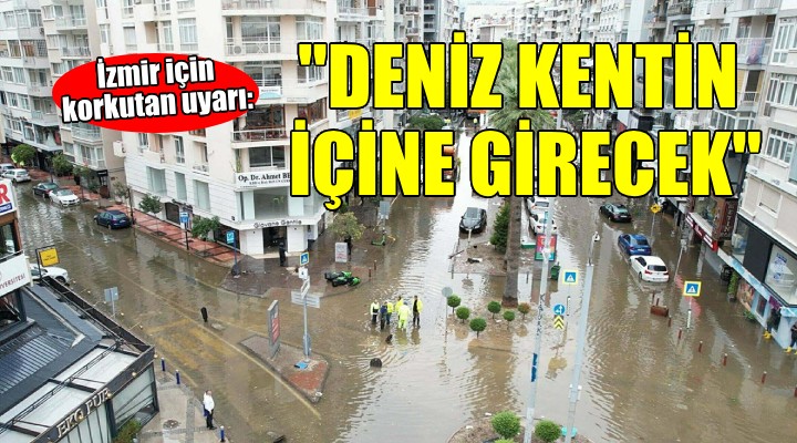 Uzman isimden korkutan İzmir uyarısı... ''Deniz kentin içine girecek''