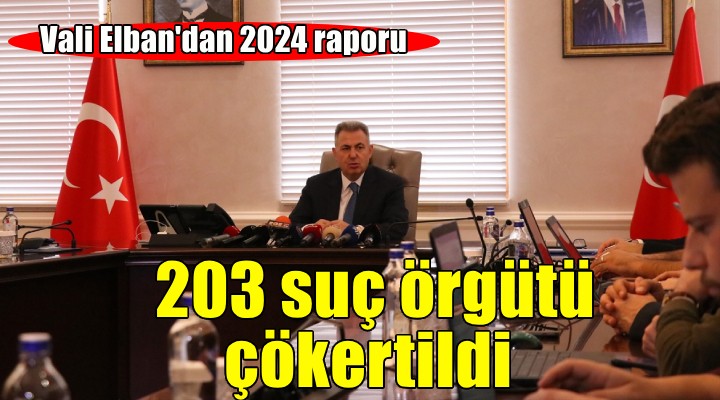 Vali Elban'dan 2024 raporu: 203 suç örgütü çökertildi