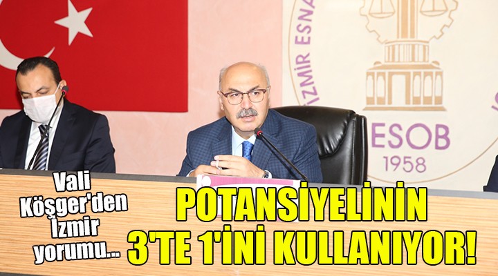 Vali Köşger'den İzmir yorumu... POTANSİYELİNİN 3'TE 1'İNİ KULLANIYOR!