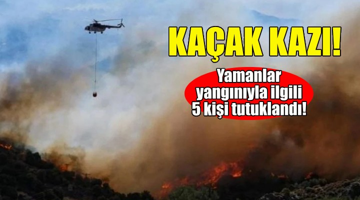 Yamanlar yangını kaçak kazı nedeniyle çıkmış!