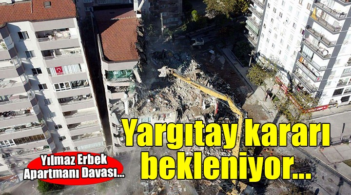 Yılmaz Erbek Apartmanı davasında Yargıtay'ın kararı bekleniyor