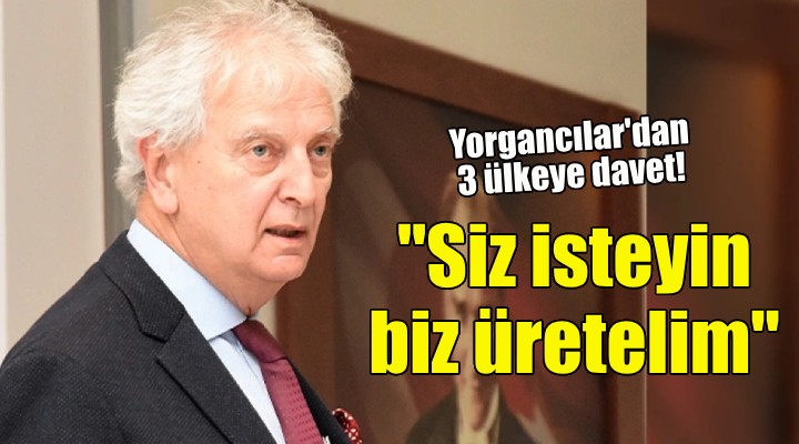 Yorgancılar'dan 3 ülkeye davet: Siz isteyin biz üretelim!