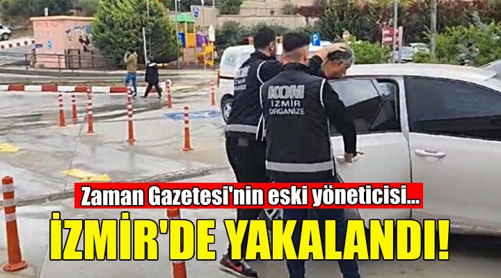 Zaman Gazetesi'nin eski yöneticisi İzmir'de yakalandı!