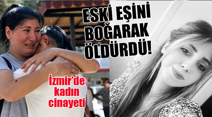 İzmir'de kadın cinayeti... ESKİ EŞİNİ BOĞARAK ÖLDÜRDÜ